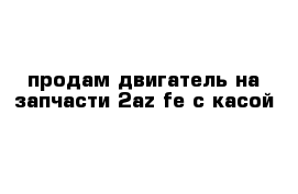 продам двигатель на запчасти 2az-fe c касой